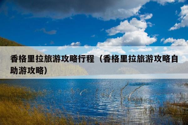 香格里拉旅游攻略行程（香格里拉旅游攻略自助游攻略）