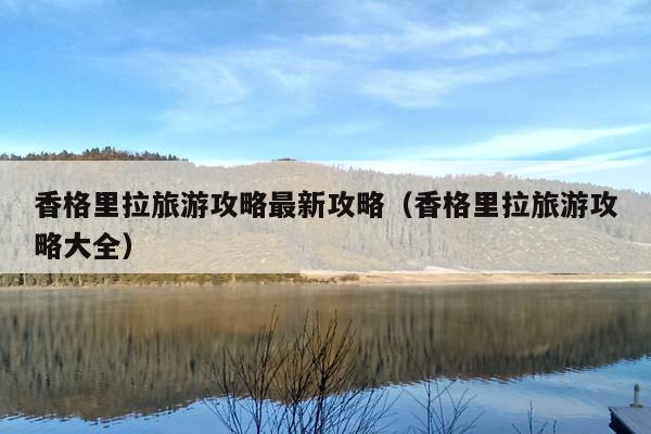 香格里拉旅游攻略最新攻略（香格里拉旅游攻略大全）