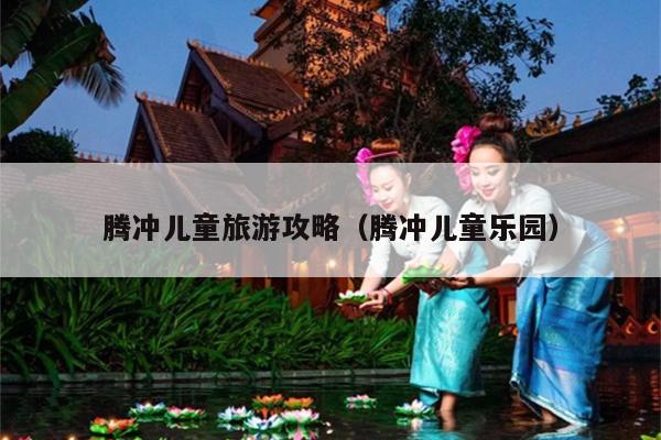 腾冲儿童旅游攻略（腾冲儿童乐园）