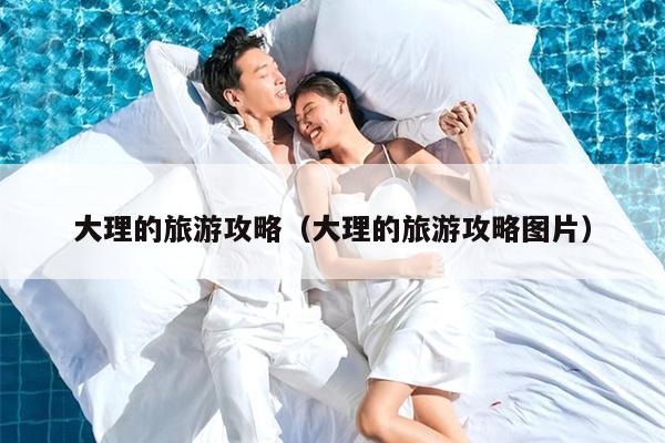 大理的旅游攻略（大理的旅游攻略图片）