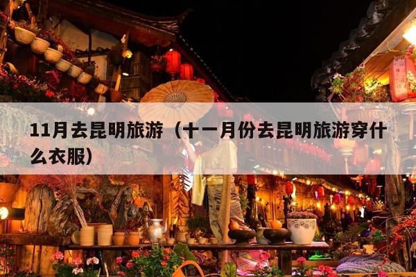11月去昆明旅游（十一月份去昆明旅游穿什么衣服）