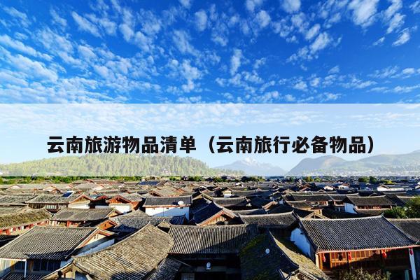 云南旅游物品清单（云南旅行必备物品）