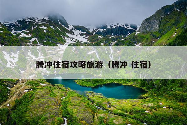 腾冲住宿攻略旅游（腾冲 住宿）
