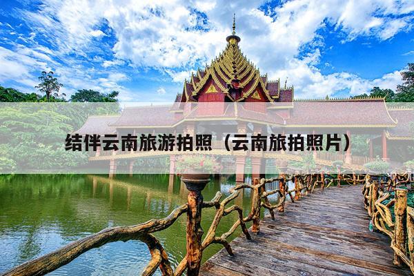 结伴云南旅游拍照（云南旅拍照片）