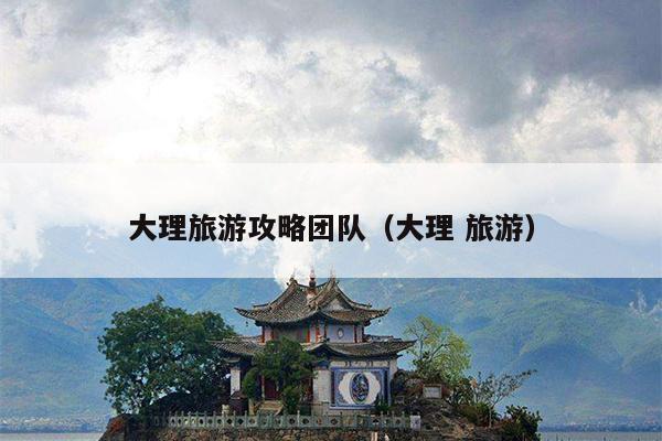 大理旅游攻略团队（大理 旅游）