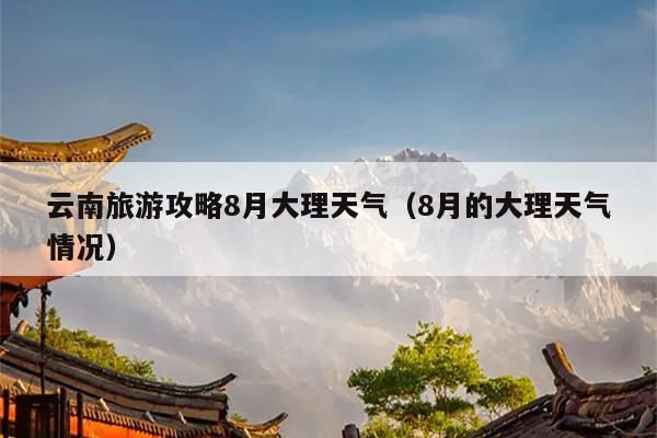 云南旅游攻略8月大理天气（8月的大理天气情况）