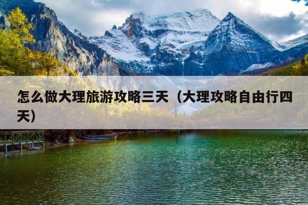 怎么做大理旅游攻略三天（大理攻略自由行四天）