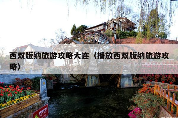 西双版纳旅游攻略大连（播放西双版纳旅游攻略）