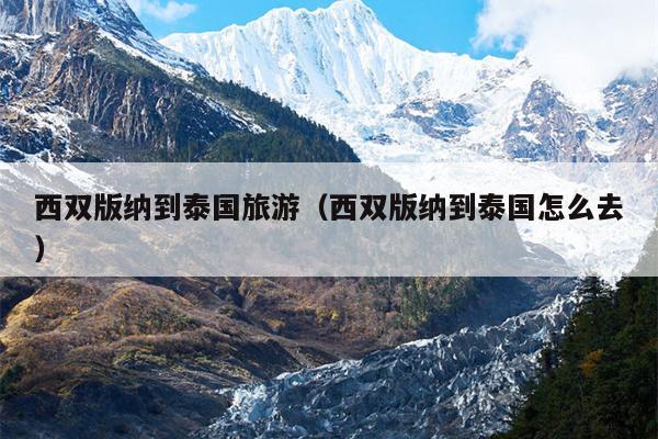 西双版纳到泰国旅游（西双版纳到泰国怎么去）