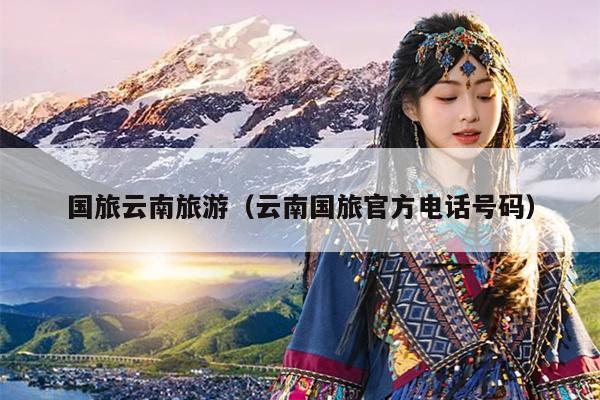 国旅云南旅游（云南国旅官方电话号码）