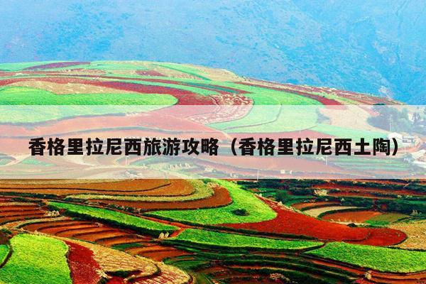 香格里拉尼西旅游攻略（香格里拉尼西土陶）