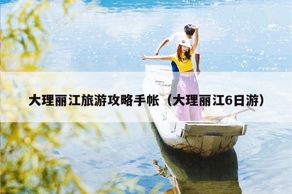 大理丽江旅游攻略手帐（大理丽江6日游）