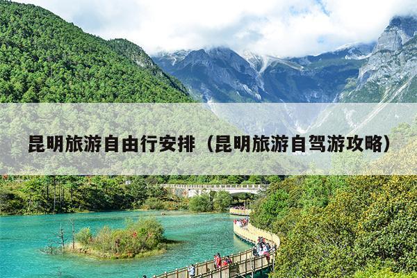 昆明旅游自由行安排（昆明旅游自驾游攻略）