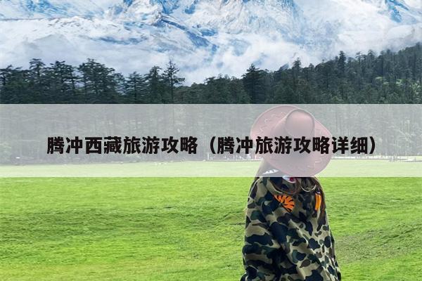 腾冲西藏旅游攻略（腾冲旅游攻略详细）