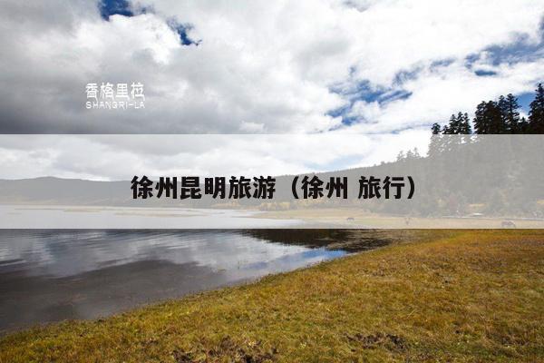 徐州昆明旅游（徐州 旅行）