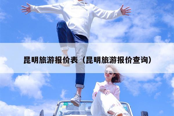 昆明旅游报价表（昆明旅游报价查询）