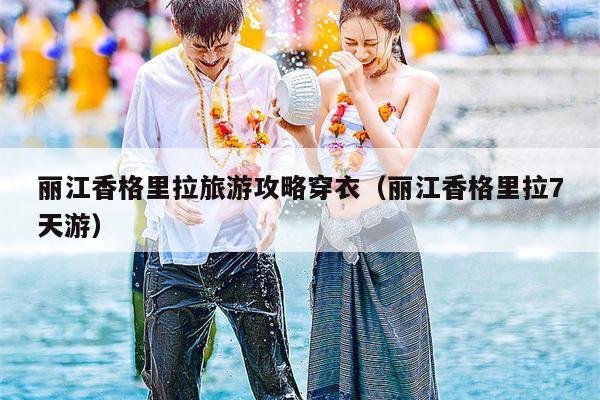 丽江香格里拉旅游攻略穿衣（丽江香格里拉7天游）