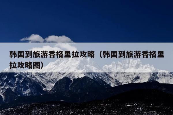 韩国到旅游香格里拉攻略（韩国到旅游香格里拉攻略图）