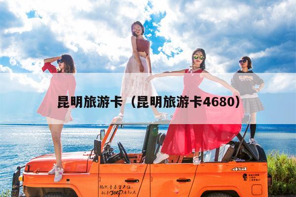 昆明旅游卡（昆明旅游卡4680）