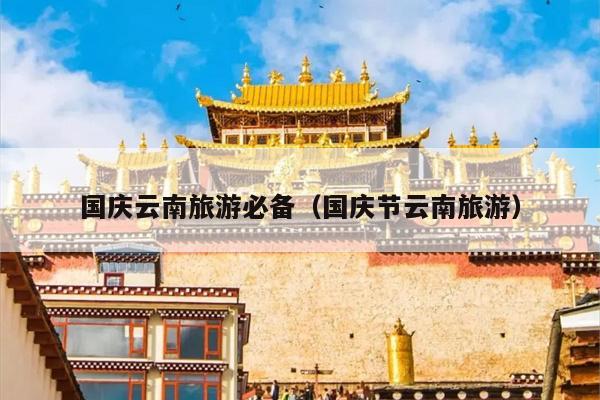 国庆云南旅游必备（国庆节云南旅游）