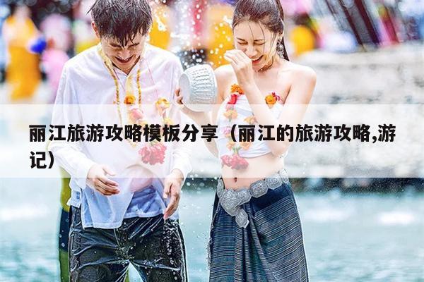 丽江旅游攻略模板分享（丽江的旅游攻略,游记）