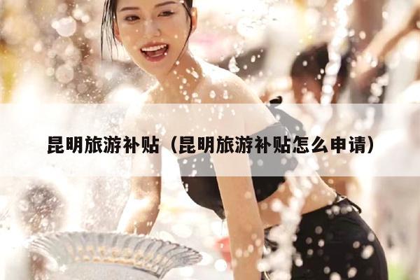 昆明旅游补贴（昆明旅游补贴怎么申请）