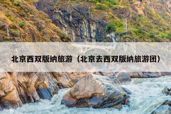 北京西双版纳旅游（北京去西双版纳旅游团）