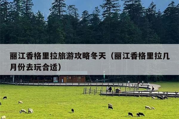 丽江香格里拉旅游攻略冬天（丽江香格里拉几月份去玩合适）