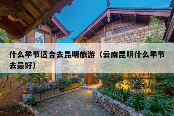 什么季节适合去昆明旅游（云南昆明什么季节去最好）