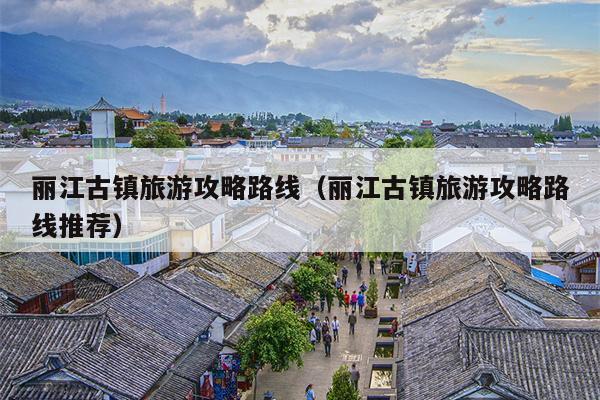 丽江古镇旅游攻略路线（丽江古镇旅游攻略路线推荐）