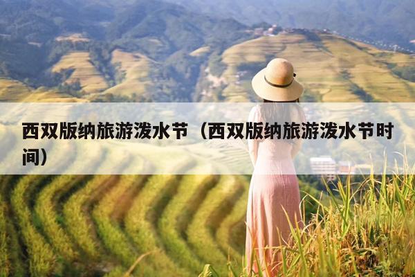 西双版纳旅游泼水节（西双版纳旅游泼水节时间）