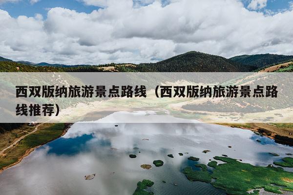 西双版纳旅游景点路线（西双版纳旅游景点路线推荐）