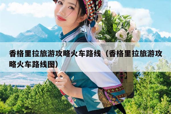 香格里拉旅游攻略火车路线（香格里拉旅游攻略火车路线图）