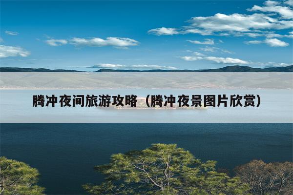 腾冲夜间旅游攻略（腾冲夜景图片欣赏）