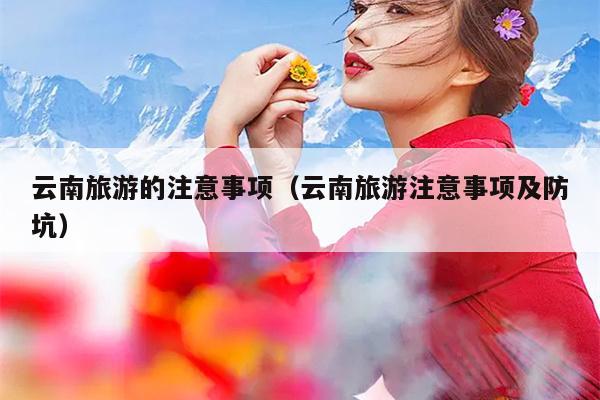 云南旅游的注意事项（云南旅游注意事项及防坑）