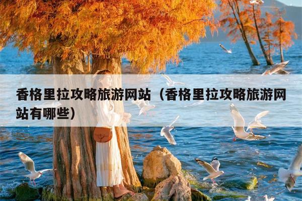 香格里拉攻略旅游网站（香格里拉攻略旅游网站有哪些）