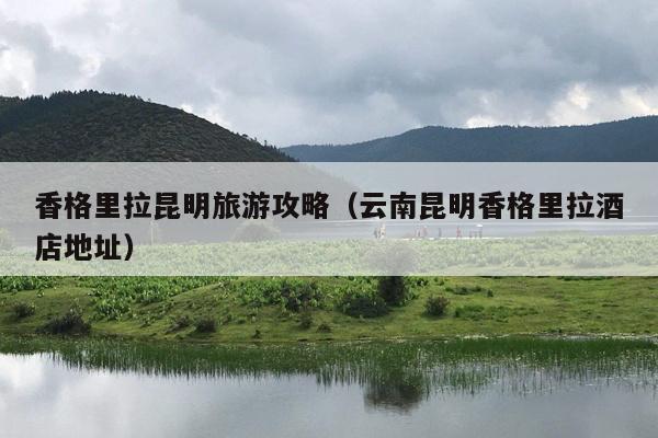 香格里拉昆明旅游攻略（云南昆明香格里拉酒店地址）