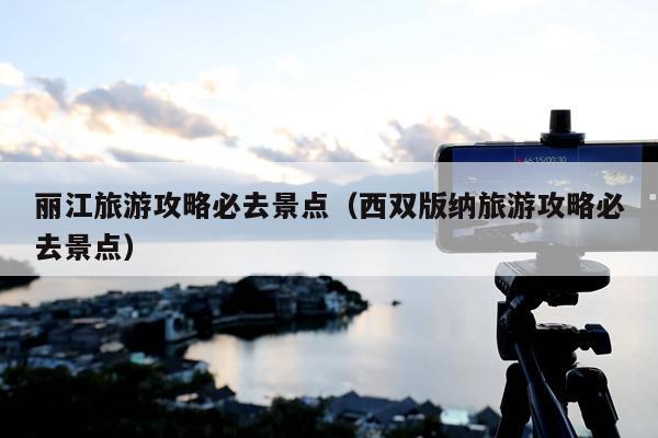 丽江旅游攻略必去景点（西双版纳旅游攻略必去景点）