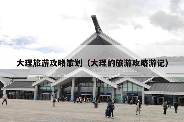 大理旅游攻略策划（大理的旅游攻略游记）