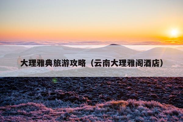 大理雅典旅游攻略（云南大理雅阁酒店）