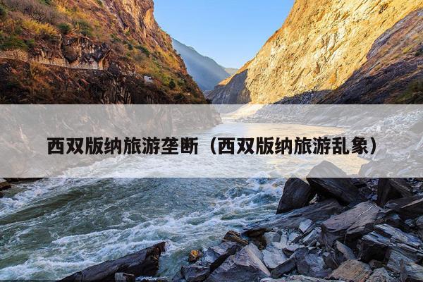 西双版纳旅游垄断（西双版纳旅游乱象）