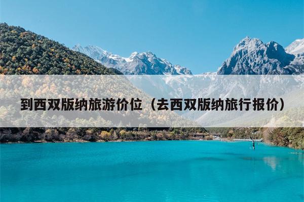 到西双版纳旅游价位（去西双版纳旅行报价）