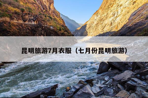 昆明旅游7月衣服（七月份昆明旅游）