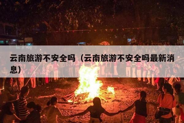 云南旅游不安全吗（云南旅游不安全吗最新消息）