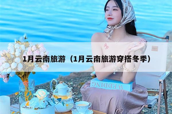 1月云南旅游（1月云南旅游穿搭冬季）