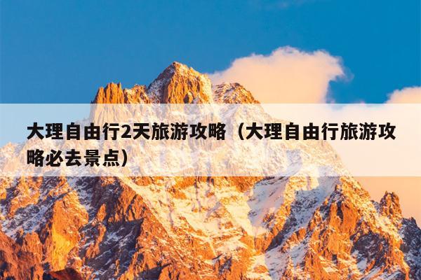 大理自由行2天旅游攻略（大理自由行旅游攻略必去景点）