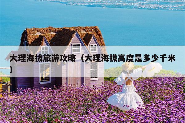 大理海拔旅游攻略（大理海拔高度是多少千米）