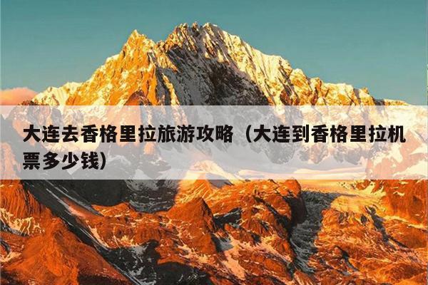 大连去香格里拉旅游攻略（大连到香格里拉机票多少钱）