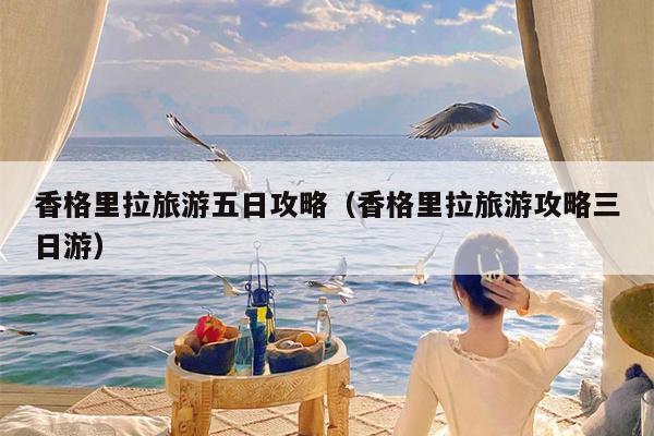 香格里拉旅游五日攻略（香格里拉旅游攻略三日游）
