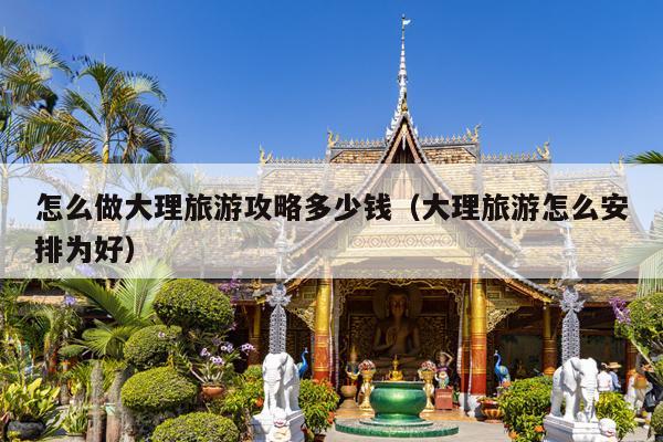 怎么做大理旅游攻略多少钱（大理旅游怎么安排为好）